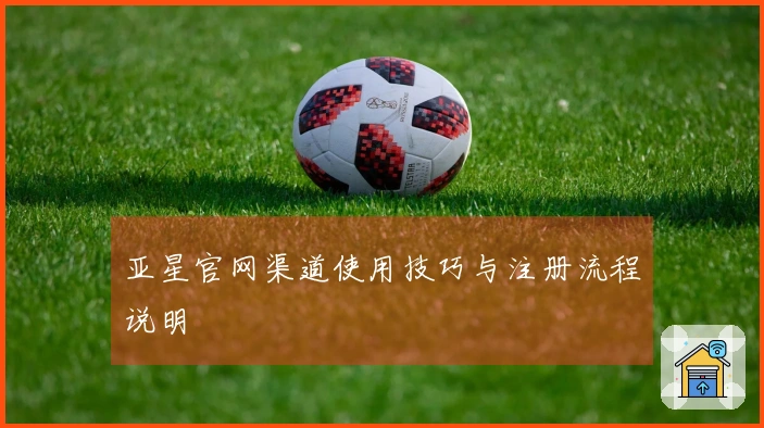 亚星官网渠道使用技巧与注册流程说明