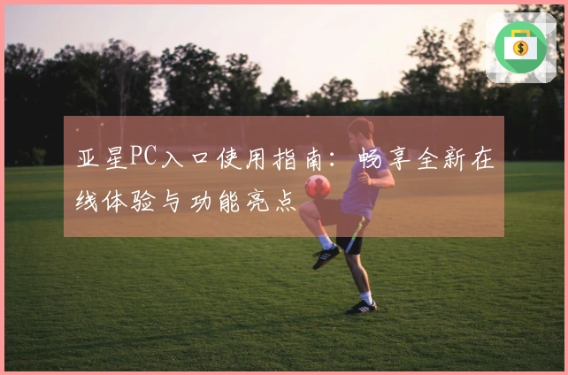 亚星PC入口使用指南：畅享全新在线体验与功能亮点