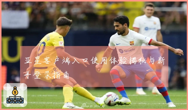 亚星客户端入口使用体验揭秘与新手登录指南