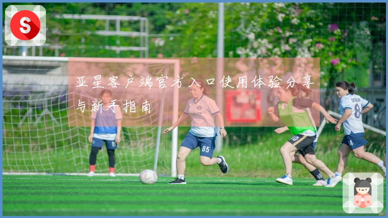 亚星客户端官方入口使用体验分享与新手指南