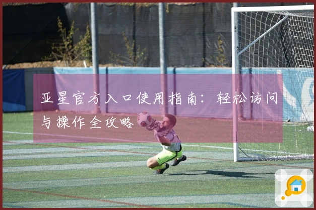 亚星官方入口使用指南：轻松访问与操作全攻略