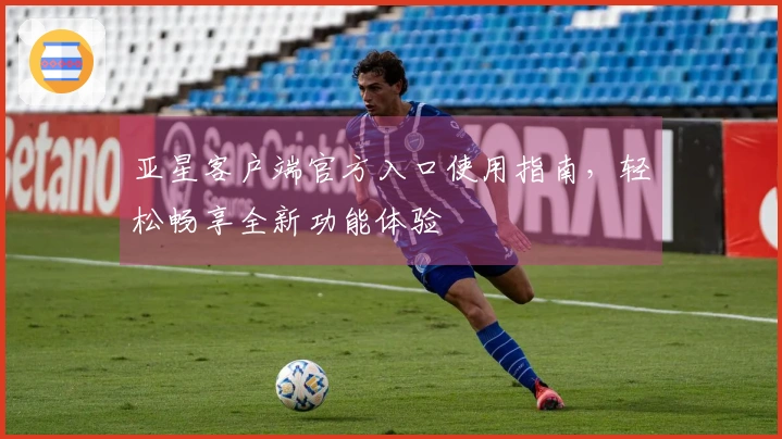 亚星客户端官方入口使用指南，轻松畅享全新功能体验