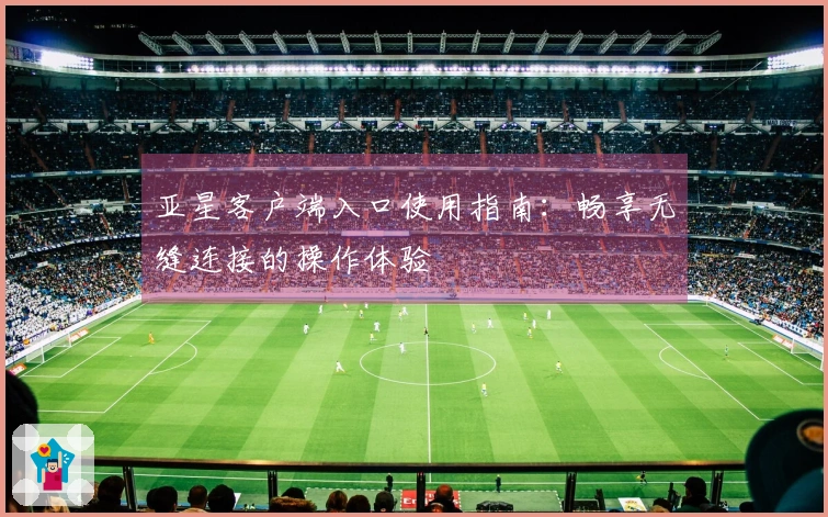 亚星客户端入口使用指南：畅享无缝连接的操作体验