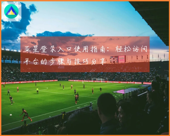 亚星登录入口使用指南:轻松访问平台的步骤与技巧分享