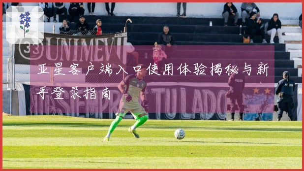 亚星客户端入口使用体验揭秘与新手登录指南