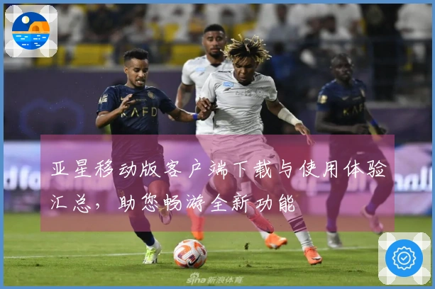 亚星移动版客户端下载与使用体验汇总，助您畅游全新功能