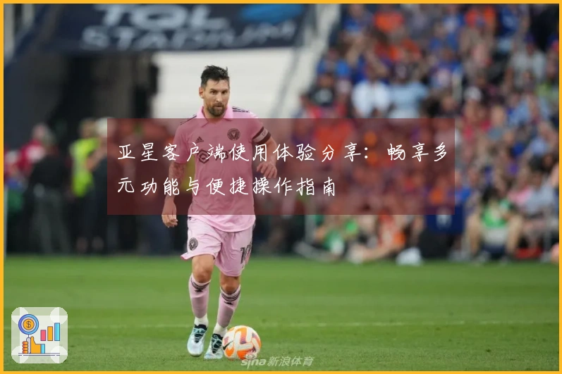 亚星客户端使用体验分享：畅享多元功能与便捷操作指南