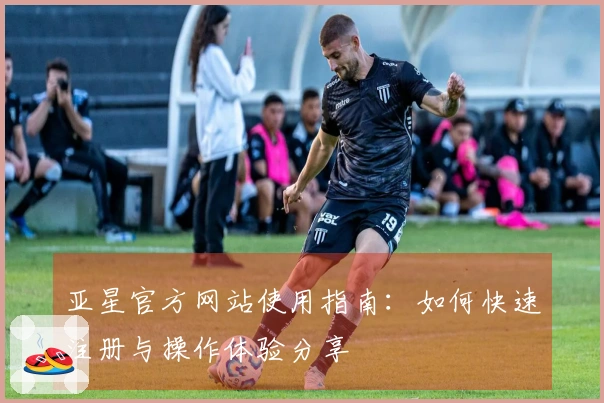 亚星官方网站使用指南：如何快速注册与操作体验分享