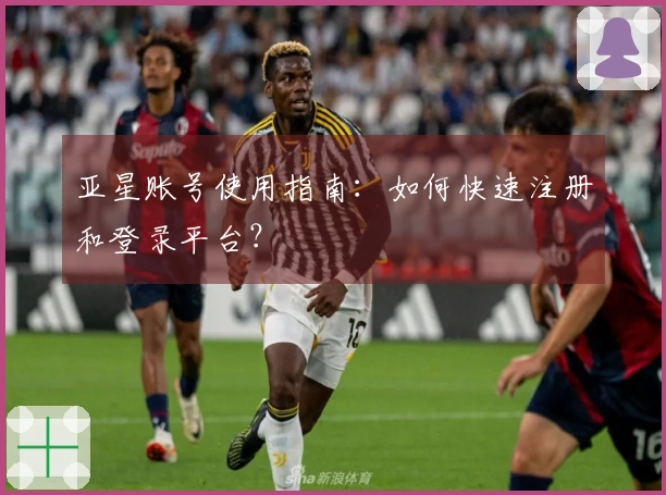 亚星账号使用指南：如何快速注册和登录平台？