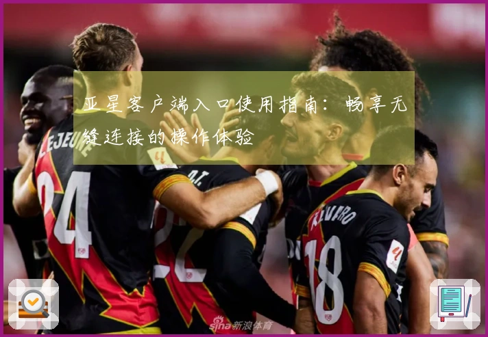 亚星客户端入口使用指南:畅享无缝连接的操作体验