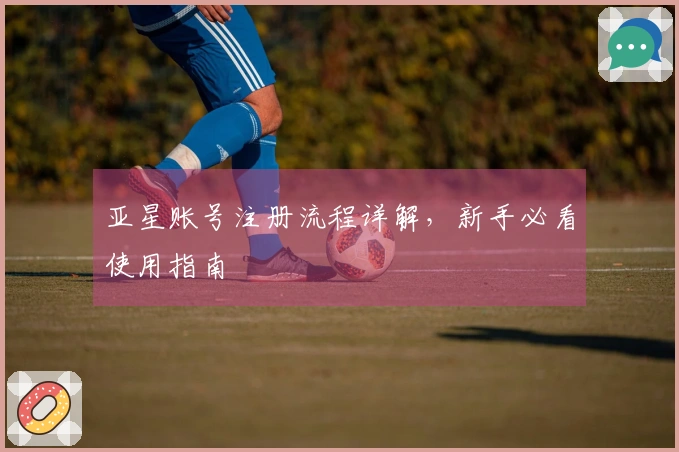 亚星账号注册流程详解，新手必看使用指南