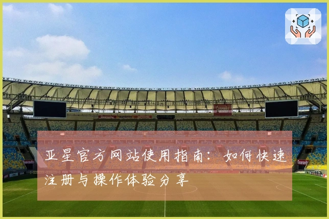 亚星官方网站使用指南：如何快速注册与操作体验分享