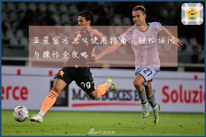 亚星官方入口使用指南:轻松访问与操作全攻略