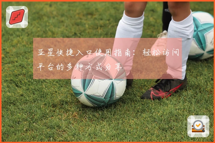 亚星快捷入口使用指南：轻松访问平台的多种方式分享