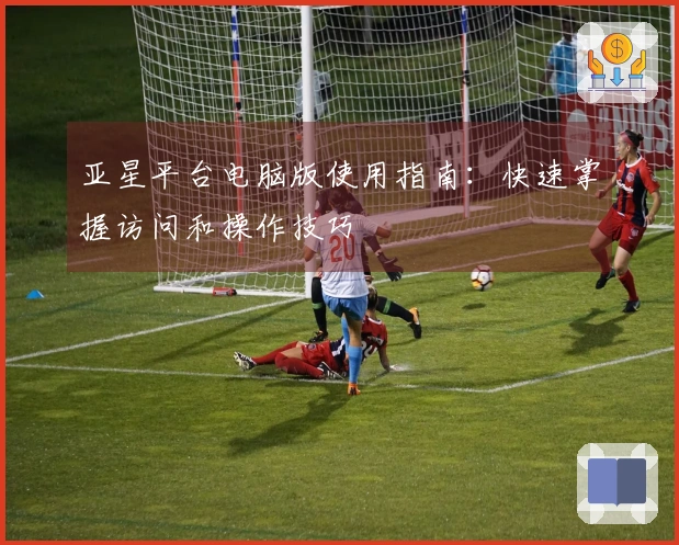 亚星平台电脑版使用指南：快速掌握访问和操作技巧