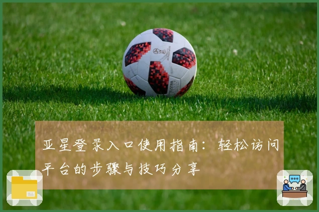 亚星登录入口使用指南：轻松访问平台的步骤与技巧分享