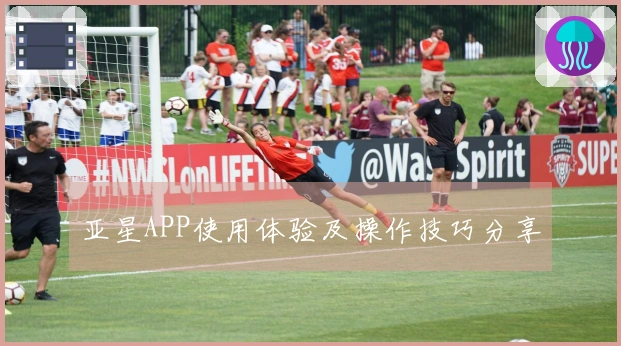 亚星APP使用体验及操作技巧分享