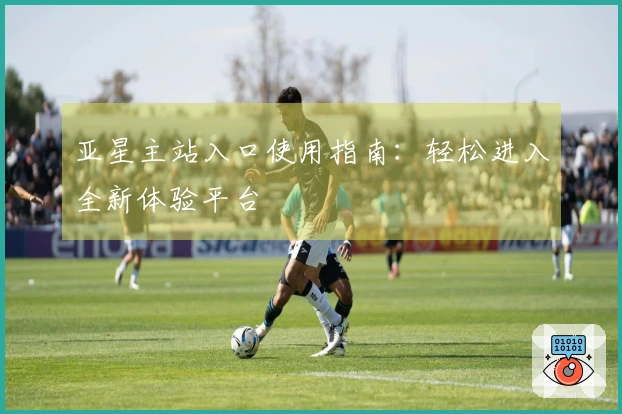 亚星主站入口使用指南：轻松进入全新体验平台
