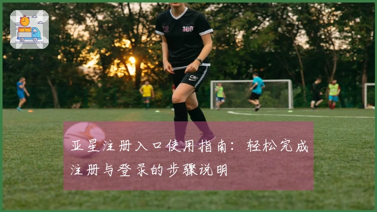 亚星注册入口使用指南：轻松完成注册与登录的步骤说明