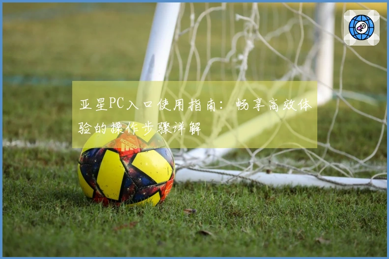 亚星PC入口使用指南：畅享高效体验的操作步骤详解