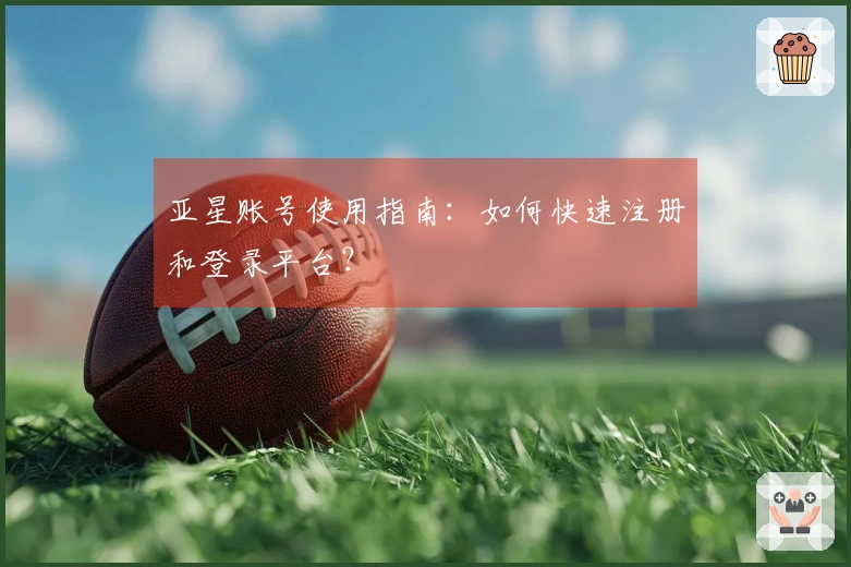 亚星账号使用指南：如何快速注册和登录平台？