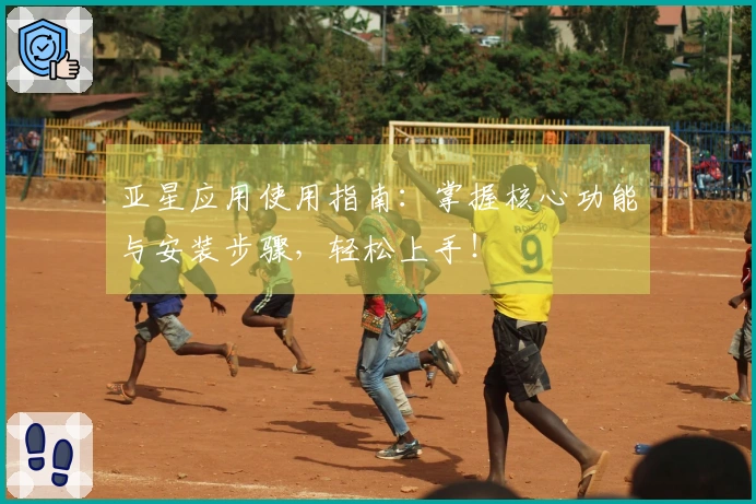 亚星应用使用指南：掌握核心功能与安装步骤，轻松上手！