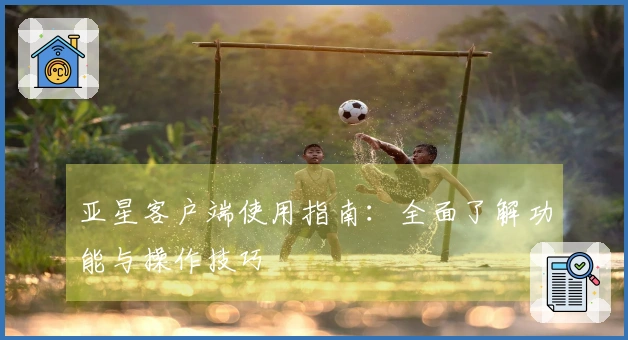 亚星客户端使用指南:全面了解功能与操作技巧