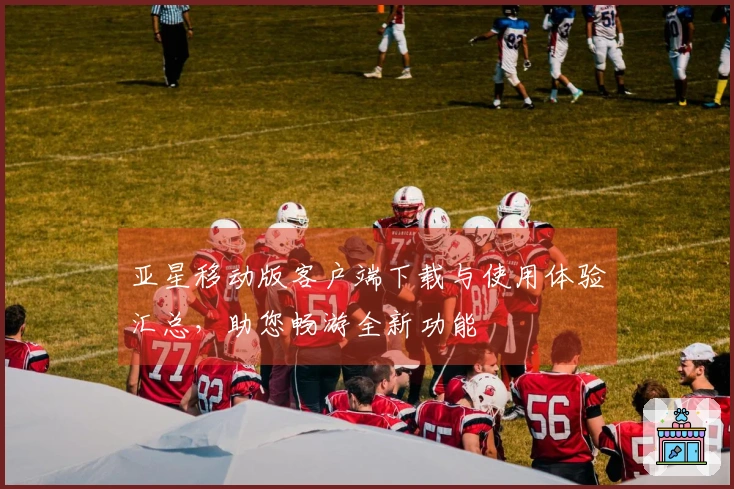 亚星移动版客户端下载与使用体验汇总，助您畅游全新功能