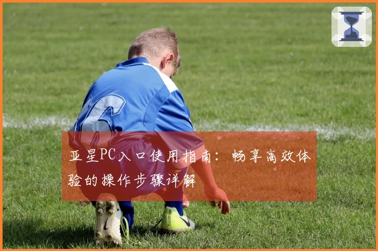 亚星PC入口使用指南:畅享高效体验的操作步骤详解