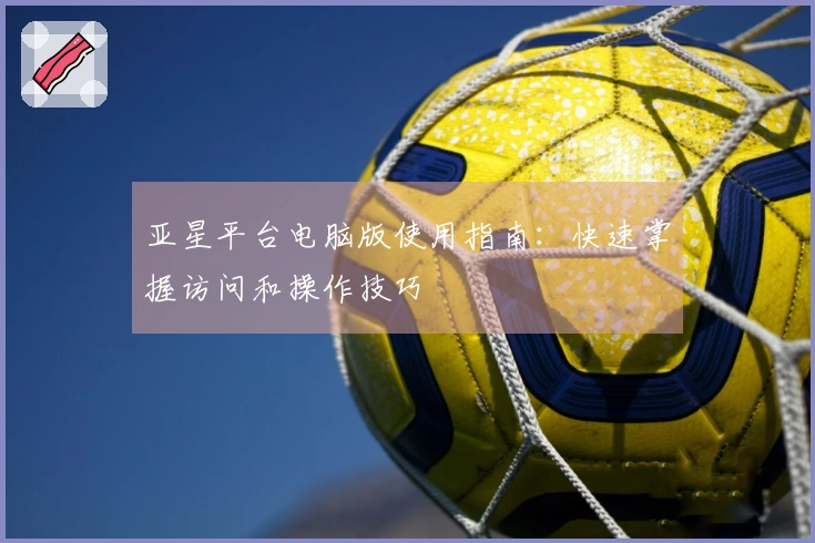 亚星平台电脑版使用指南：快速掌握访问和操作技巧