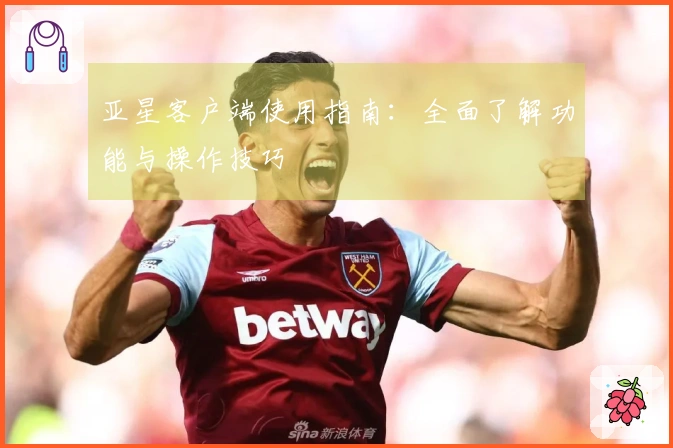 亚星客户端使用指南：全面了解功能与操作技巧