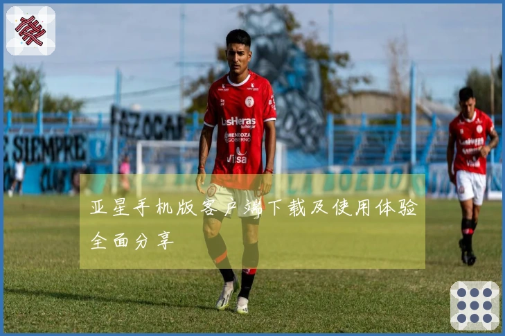亚星手机版客户端下载及使用体验全面分享