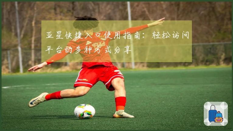 亚星快捷入口使用指南：轻松访问平台的多种方式分享