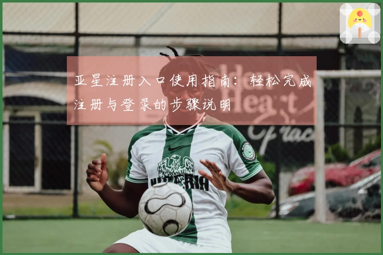 亚星注册入口使用指南：轻松完成注册与登录的步骤说明