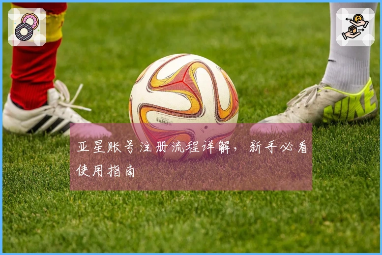 亚星账号注册流程详解，新手必看使用指南